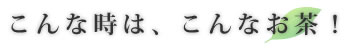 こんな時は、こんなお茶!
